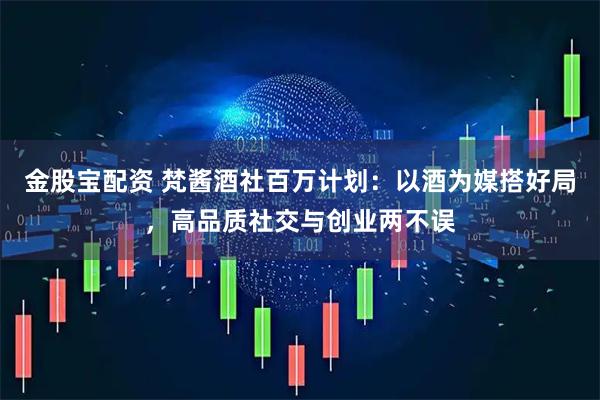 金股宝配资 梵酱酒社百万计划：以酒为媒搭好局，高品质社交与创业两不误
