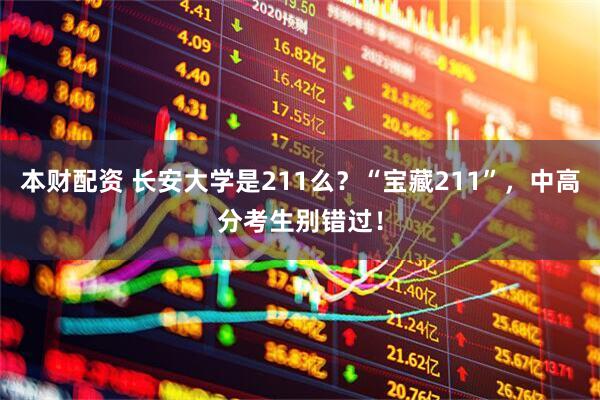 本财配资 长安大学是211么？“宝藏211”，中高分考生别错过！