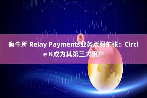 衡牛所 Relay Payments业务版图扩张：Circle K成为其第三大用户