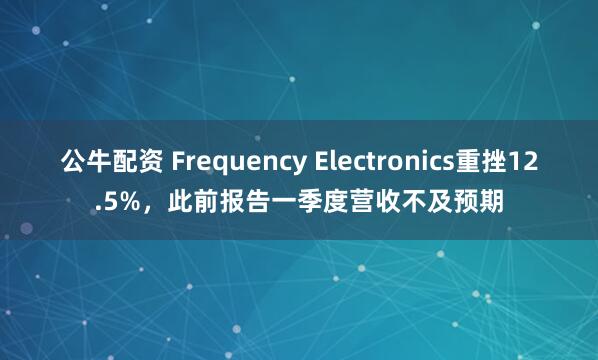 公牛配资 Frequency Electronics重挫12.5%，此前报告一季度营收不及预期