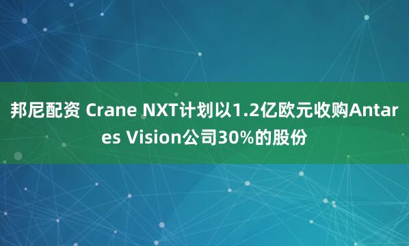 邦尼配资 Crane NXT计划以1.2亿欧元收购Antares Vision公司30%的股份