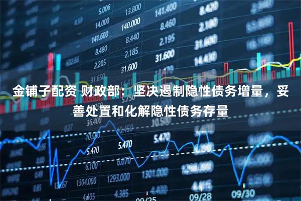金铺子配资 财政部：坚决遏制隐性债务增量，妥善处置和化解隐性债务存量