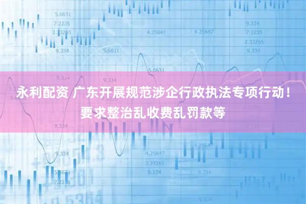 永利配资 广东开展规范涉企行政执法专项行动！要求整治乱收费乱罚款等