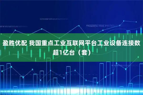盈胜优配 我国重点工业互联网平台工业设备连接数超1亿台（套）