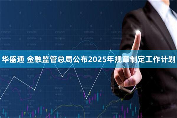华盛通 金融监管总局公布2025年规章制定工作计划