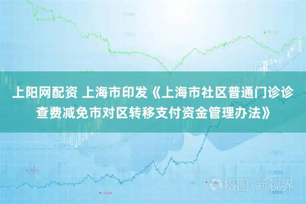 上阳网配资 上海市印发《上海市社区普通门诊诊查费减免市对区转移支付资金管理办法》