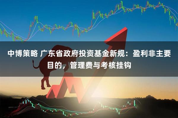 中博策略 广东省政府投资基金新规：盈利非主要目的，管理费与考核挂钩
