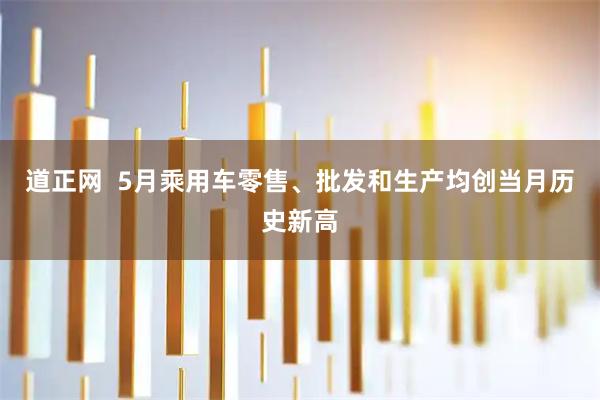 道正网  5月乘用车零售、批发和生产均创当月历史新高