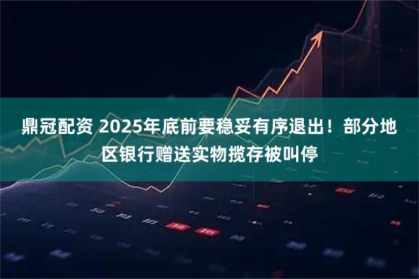 鼎冠配资 2025年底前要稳妥有序退出！部分地区银行赠送实物揽存被叫停