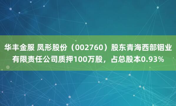 华丰金服 凤形股份（002760）股东青海西部铟业有限责任公司质押100万股，占总股本0.93%