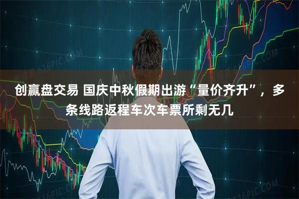 创赢盘交易 国庆中秋假期出游“量价齐升”，多条线路返程车次车票所剩无几