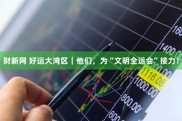 财新网 好运大湾区｜他们，为“文明全运会”接力！