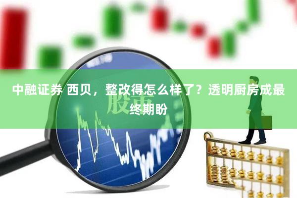 中融证券 西贝，整改得怎么样了？透明厨房成最终期盼