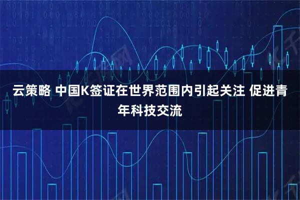 云策略 中国K签证在世界范围内引起关注 促进青年科技交流