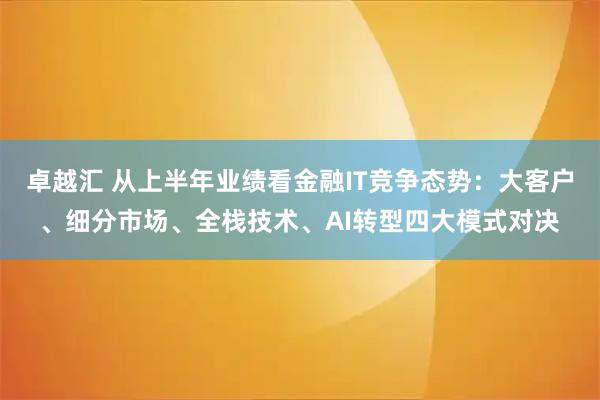 卓越汇 从上半年业绩看金融IT竞争态势：大客户、细分市场、全栈技术、AI转型四大模式对决