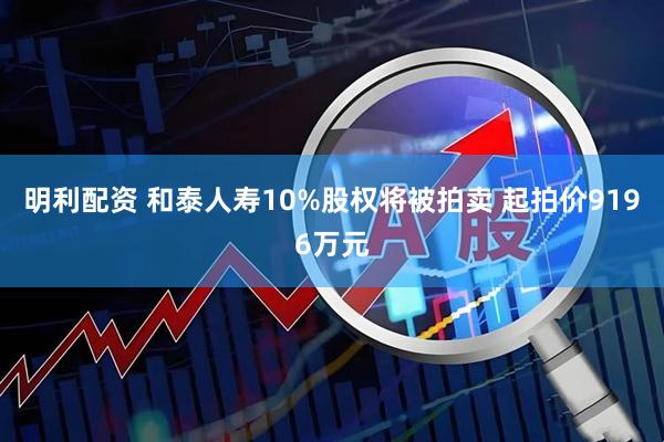 明利配资 和泰人寿10%股权将被拍卖 起拍价9196万元