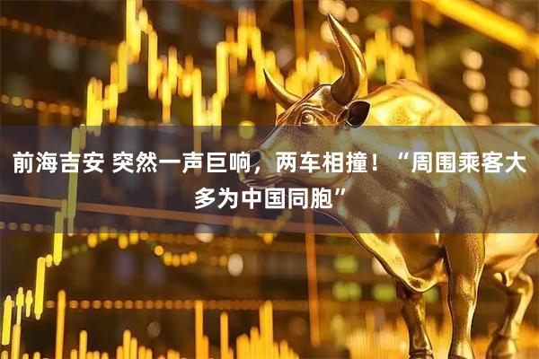 前海吉安 突然一声巨响，两车相撞！“周围乘客大多为中国同胞”