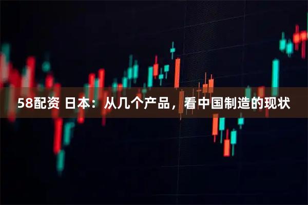 58配资 日本：从几个产品，看中国制造的现状