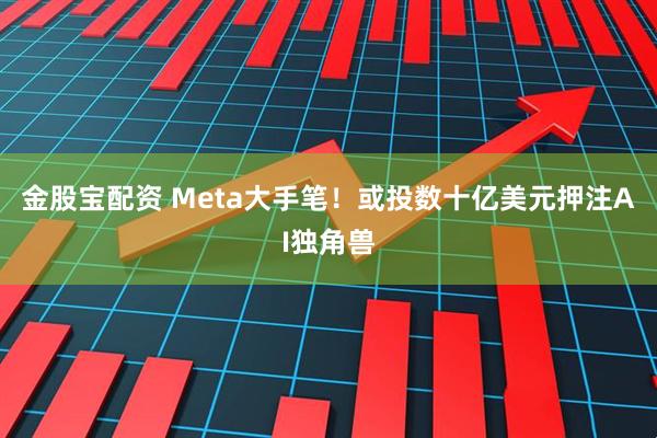 金股宝配资 Meta大手笔！或投数十亿美元押注AI独角兽