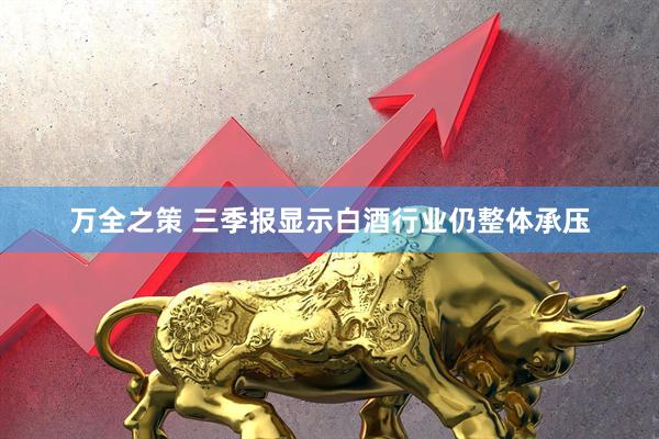 万全之策 三季报显示白酒行业仍整体承压
