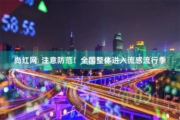 尚红网  注意防范！全国整体进入流感流行季