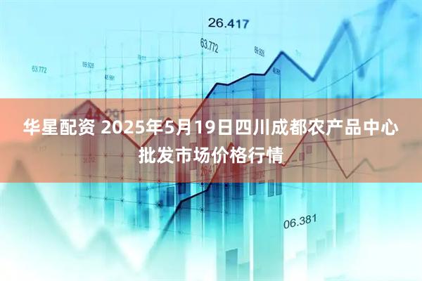 华星配资 2025年5月19日四川成都农产品中心批发市场价格行情