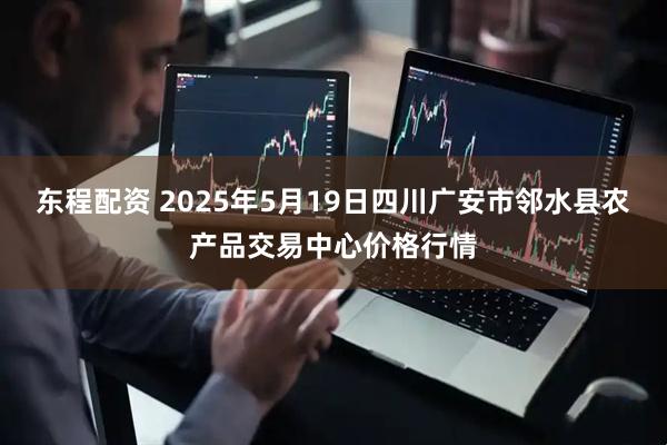 东程配资 2025年5月19日四川广安市邻水县农产品交易中心价格行情