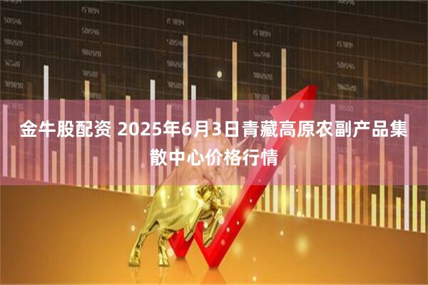 金牛股配资 2025年6月3日青藏高原农副产品集散中心价格行情