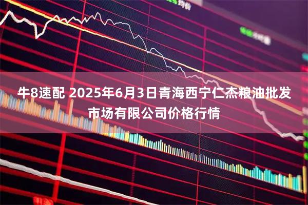 牛8速配 2025年6月3日青海西宁仁杰粮油批发市场有限公司价格行情