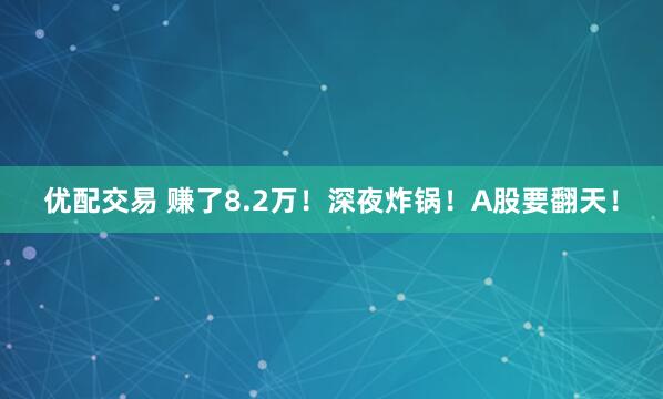 优配交易 赚了8.2万！深夜炸锅！A股要翻天！
