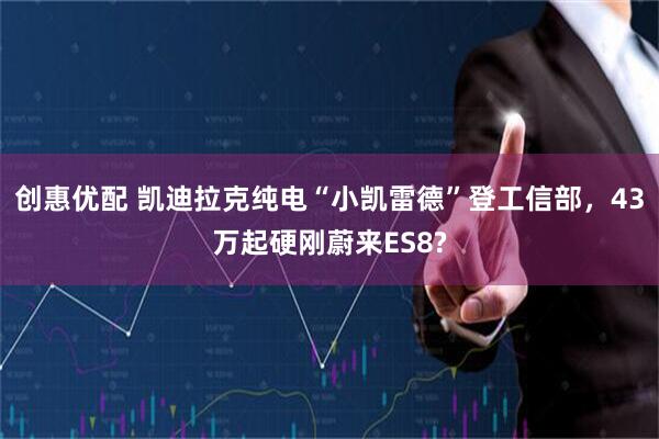 创惠优配 凯迪拉克纯电“小凯雷德”登工信部，43万起硬刚蔚来ES8?