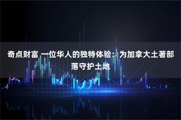 奇点财富 一位华人的独特体验：为加拿大土著部落守护土地