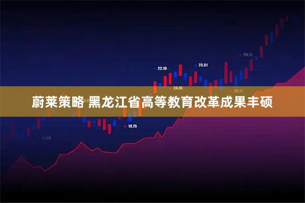 蔚莱策略 黑龙江省高等教育改革成果丰硕