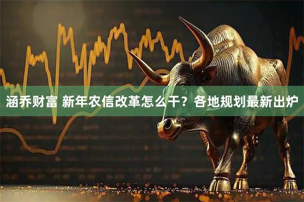 涵乔财富 新年农信改革怎么干？各地规划最新出炉