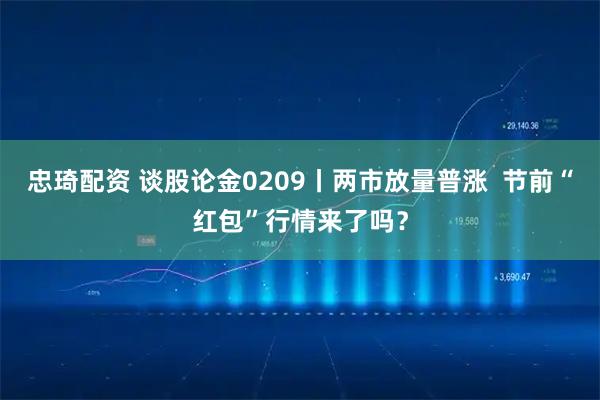忠琦配资 谈股论金0209丨两市放量普涨  节前“红包”行情来了吗？