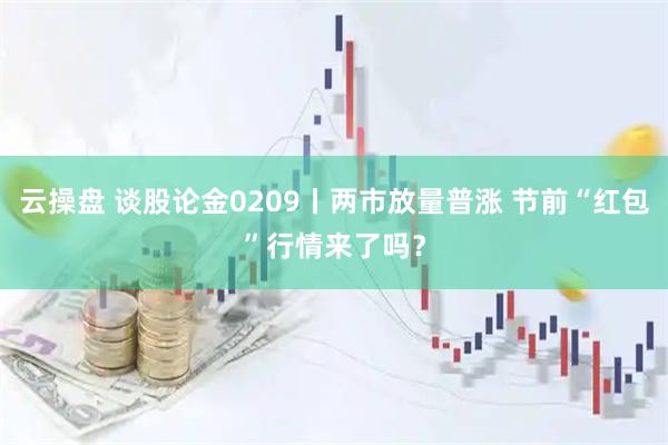 云操盘 谈股论金0209丨两市放量普涨 节前“红包”行情来了吗？