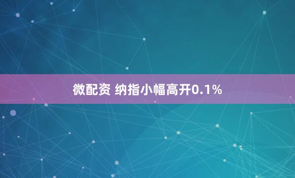 微配资 纳指小幅高开0.1%
