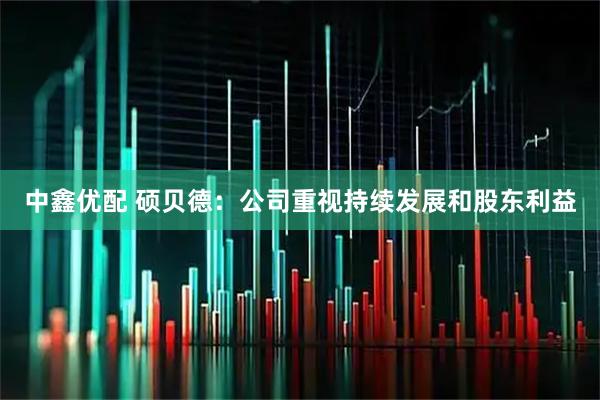 中鑫优配 硕贝德：公司重视持续发展和股东利益