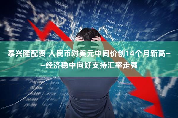 泰兴隆配资 人民币对美元中间价创14个月新高——经济稳中向好支持汇率走强
