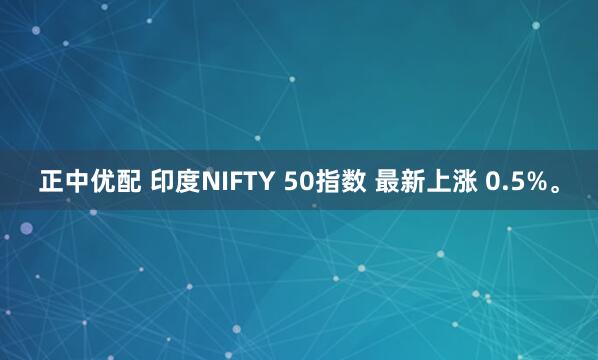 正中优配 印度NIFTY 50指数 最新上涨 0.5%。