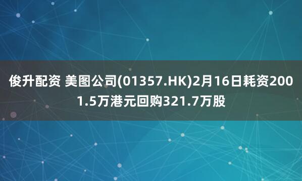 俊升配资 美图公司(01357.HK)2月16日耗资2001.5万港元回购321.7万股