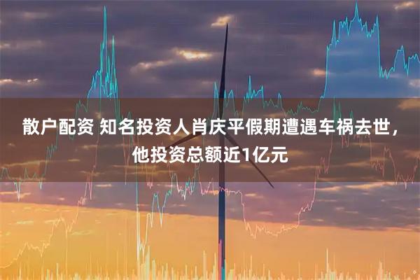 散户配资 知名投资人肖庆平假期遭遇车祸去世，他投资总额近1亿元
