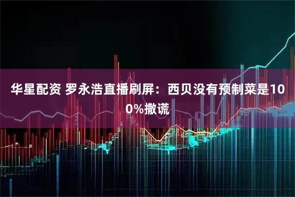 华星配资 罗永浩直播刷屏：西贝没有预制菜是100%撒谎