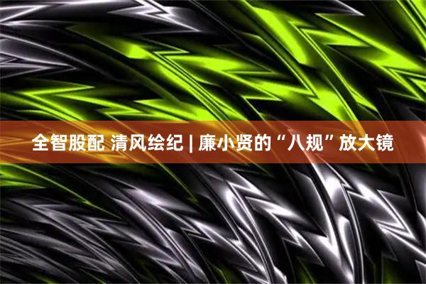 全智股配 清风绘纪 | 廉小贤的“八规”放大镜