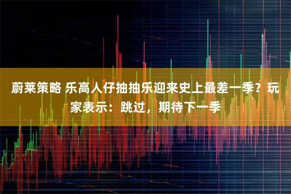 蔚莱策略 乐高人仔抽抽乐迎来史上最差一季？玩家表示：跳过，期待下一季