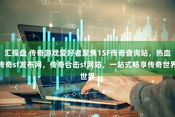 汇操盘 传奇游戏爱好者聚焦1SF传奇查询站，热血传奇sf发布网，传奇合击sf网站，一站式畅享传奇世界