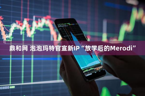 鼎和网 泡泡玛特官宣新IP“放学后的Merodi”