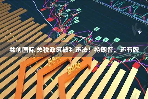 鑫创国际 关税政策被判违法！特朗普：还有牌