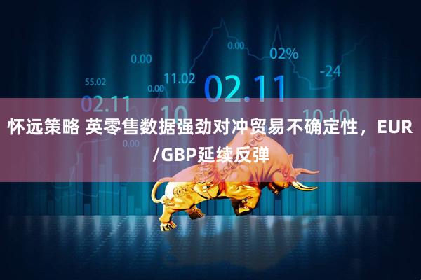 怀远策略 英零售数据强劲对冲贸易不确定性，EUR/GBP延续反弹