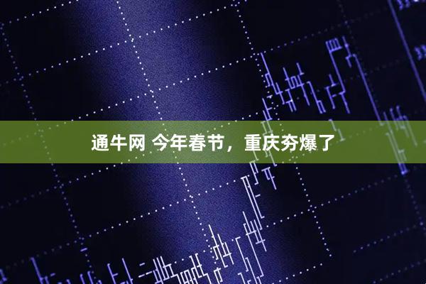 通牛网 今年春节，重庆夯爆了